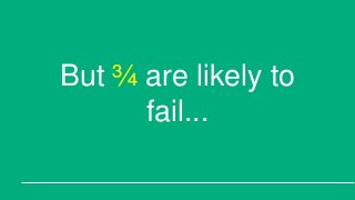 But ¾ are likely to
fail...
 