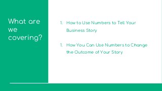 What are
we
covering?
1. How to Use Numbers to Tell Your
Business Story
1. How You Can Use Numbers to Change
the Outcome of Your Story
 