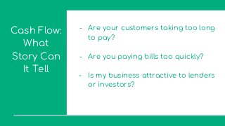 Cash Flow:
What
Story Can
It Tell
- Are your customers taking too long
to pay?
- Are you paying bills too quickly?
- Is my business attractive to lenders
or investors?
 