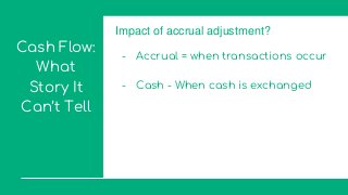 Cash Flow:
What
Story It
Can’t Tell
Impact of accrual adjustment?
- Accrual = when transactions occur
- Cash - When cash is exchanged
 