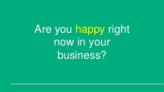 Are you happy right
now in your
business?
 