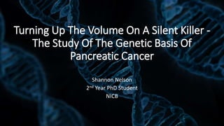 Turning Up The Volume On A Silent Killer -
The Study Of The Genetic Basis Of
Pancreatic Cancer
Shannon Nelson
2nd Year PhD Student
NICB
 