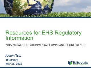 Resources for EHS Regulatory
Information
2015 MIDWEST ENVIRONMENTAL COMPLIANCE CONFERENCE
JOSEPH TELL
TELLEVATE
MAY 13, 2015
 