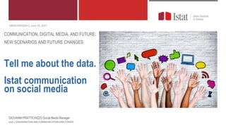 Tell me about the data.
Istat communication
on social media
Istat | DISSEMINATION AND COMMUNICATION DIRECTORATE
MEDCOM2020+1, June 19, 2021
COMMUNICATION, DIGITAL MEDIA, AND FUTURE:
NEW SCENARIOS AND FUTURE CHANGES
GIOVANNI PRATTICHIZZO Social Media Manager
 
