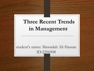 student's name: Mawadah Ali Hassan
ID:2206908
Three Recent Trends
in Management
 
