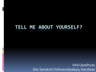 TELL ME ABOUT YOURSELF?

Isha Upadhyay
Dev Sanskriti Vishwavidyalaya, Haridwar

 