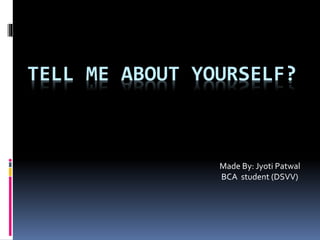 TELL ME ABOUT YOURSELF?
Made By: Jyoti Patwal
BCA student (DSVV)
 
