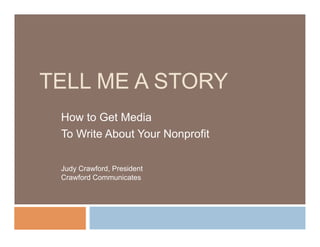 TELL ME A STORY
 How to Get Media
 To Write About Your Nonprofit

 Judy Crawford, President
 Crawford Communicates
 