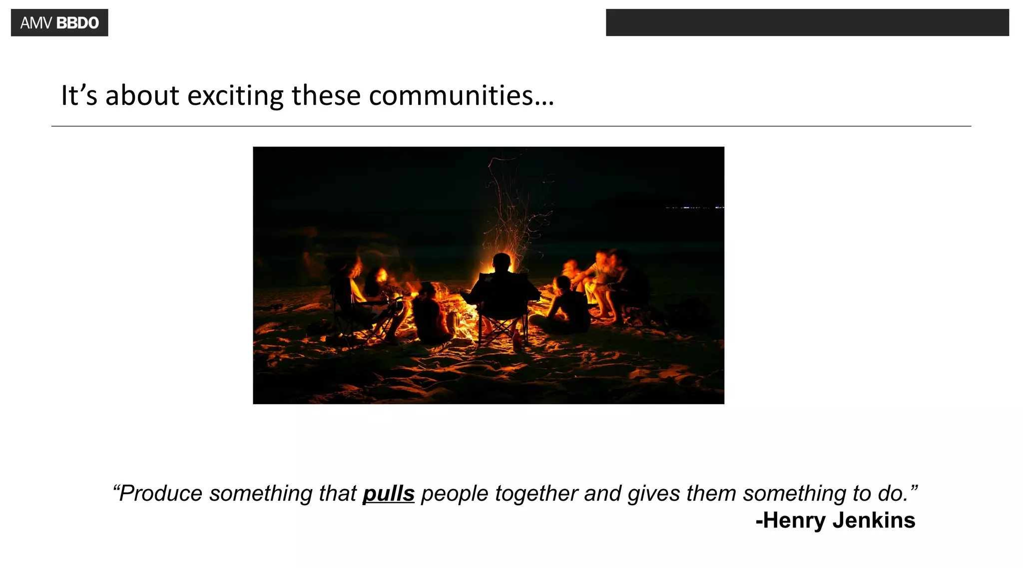 It’s about exciting these communities…




   “Produce something that pulls people together and gives them something to do.”
                                                                 -Henry Jenkins
 