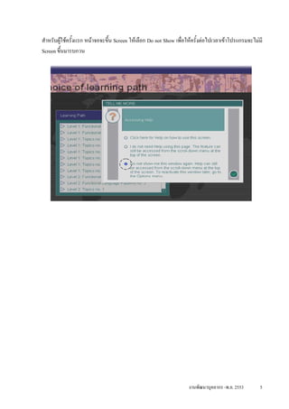 สําหรับผูใชครั้งแรก หนาจอจะขึ้น Screen ใหเลือก Do not Show เพื่อใหครั้งตอไปเวลาเขาโปรแกรมจะไมมี
Screen ขึ้นมารบกวน




                                                                    งานพัฒนาบุคลากร -พ.ย. 2553       5
 