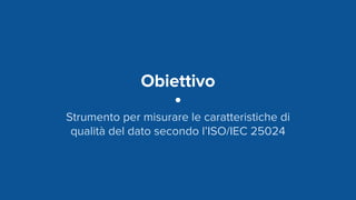 Obiettivo
Strumento per misurare le caratteristiche di
qualità del dato secondo l’ISO/IEC 25024
 