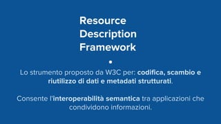 Resource
Description
Framework
Lo strumento proposto da W3C per: codifica, scambio e
riutilizzo di dati e metadati struttu...