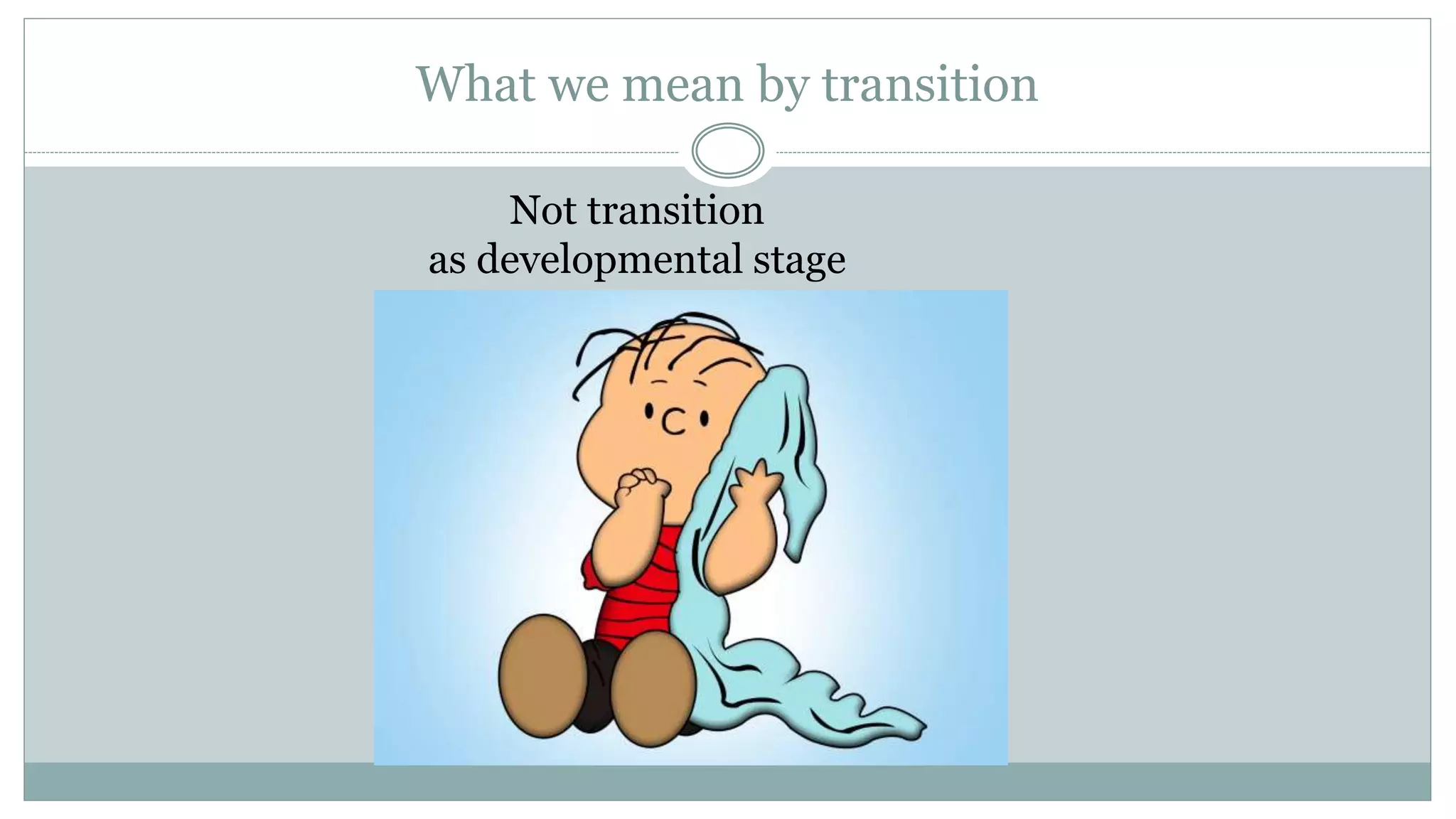 What we mean by transition
Not transition
as developmental stage
 