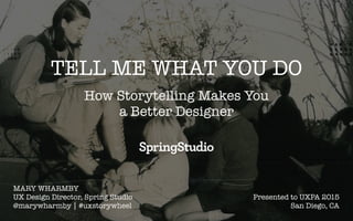 TELL ME WHAT YOU DO
How Storytelling Makes You  
a Better Designer
MARY WHARMBY
UX Design Director, Spring Studio
@marywharmby | #uxstorywheel
Presented to UXPA 2015
San Diego, CA
 