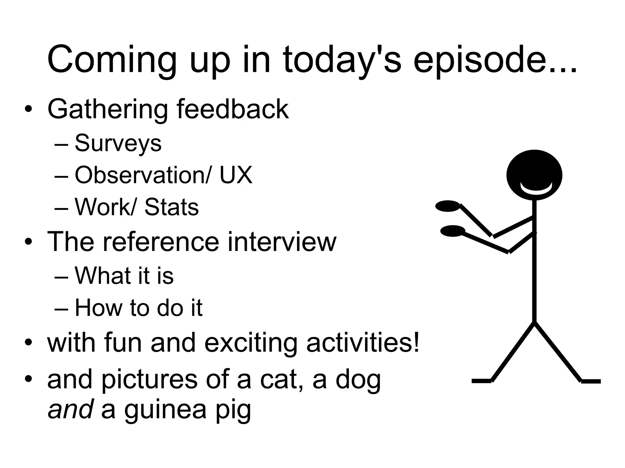 Coming up in today's episode...
• Gathering feedback
– Surveys
– Observation/ UX
– Work/ Stats
• The reference interview
– What it is
– How to do it
• with fun and exciting activities!
• and pictures of a cat, a dog
and a guinea pig
 