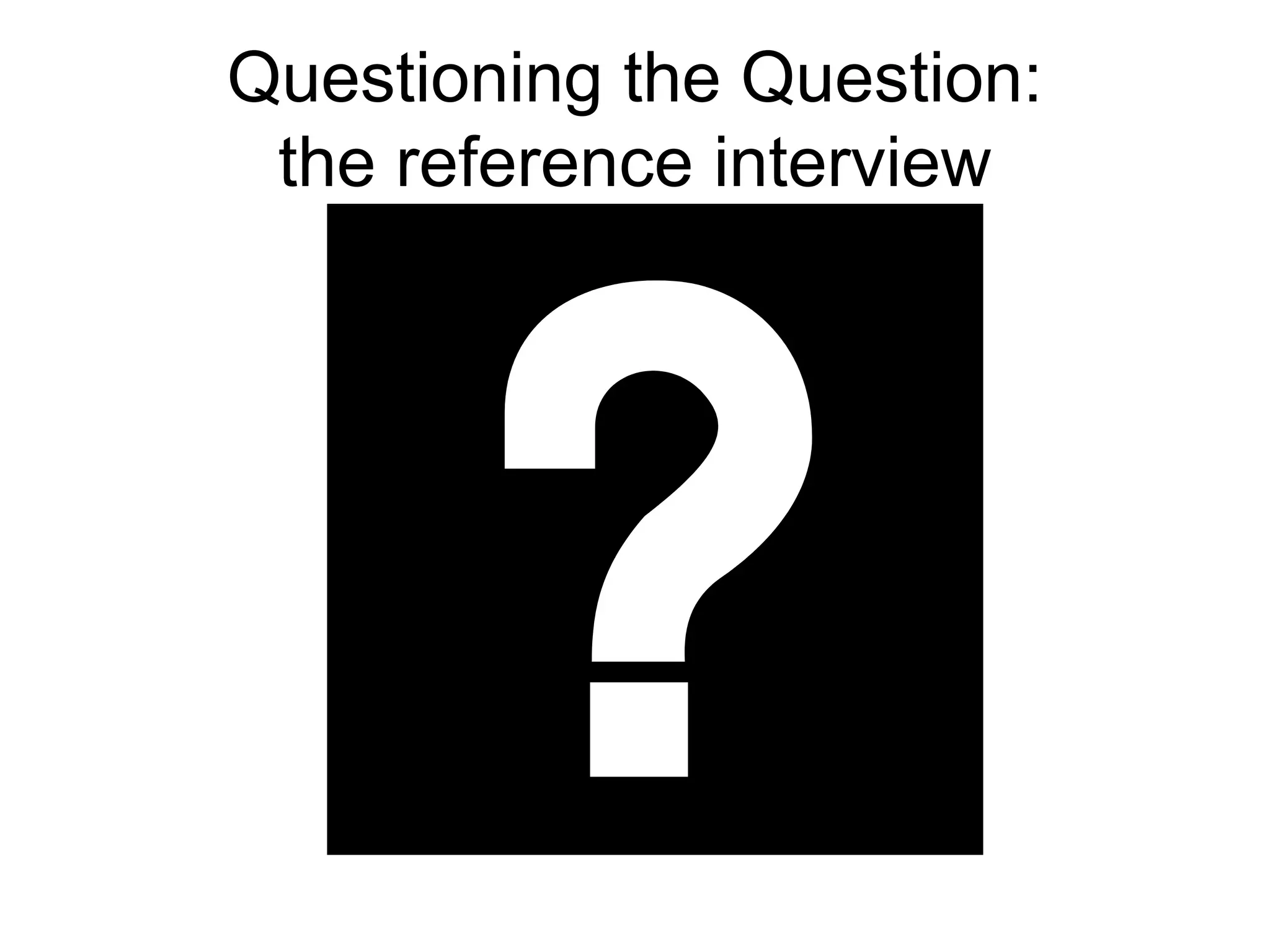 Questioning the Question:
the reference interview
 