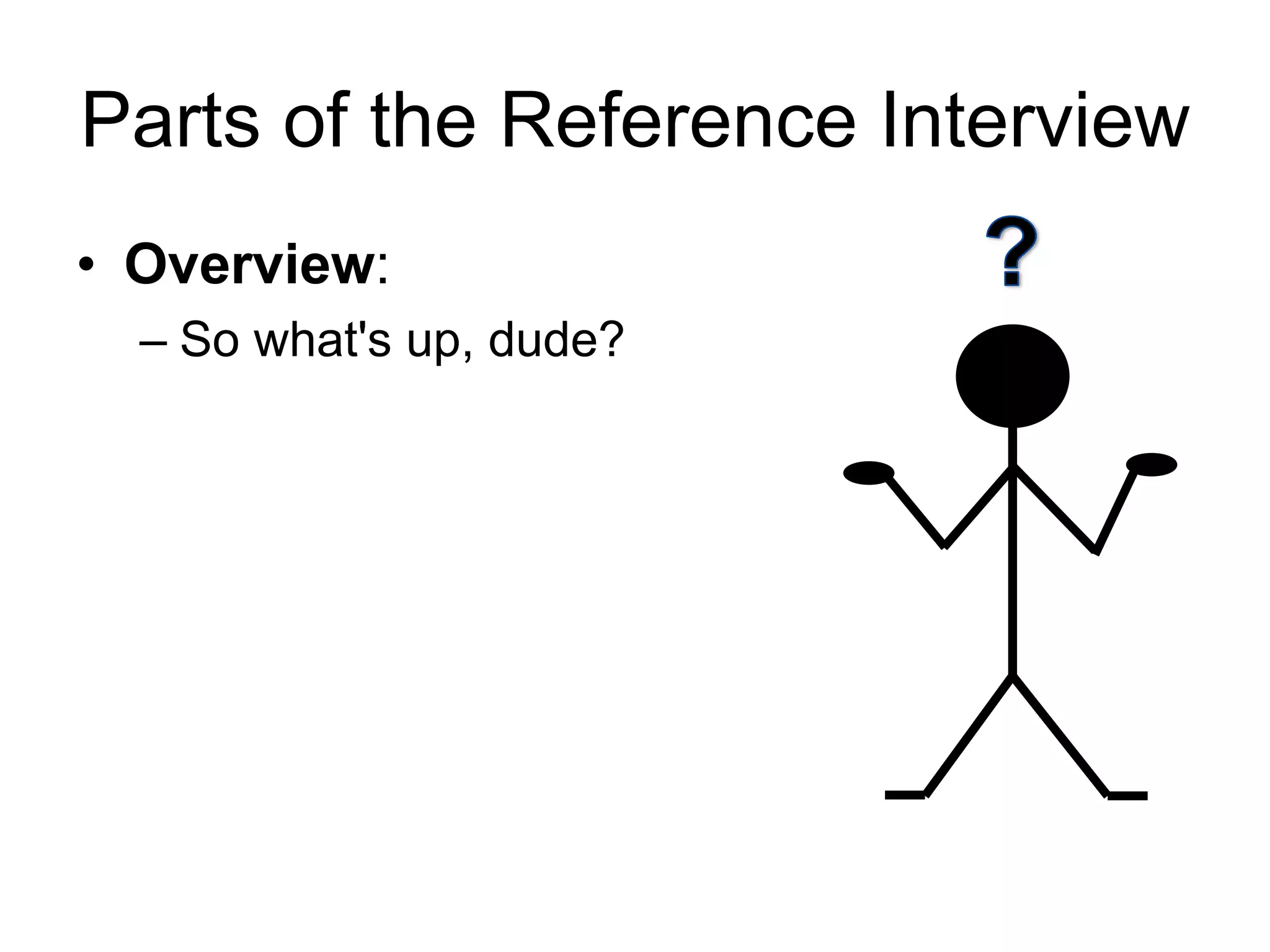 Parts of the Reference Interview
• Overview:
– So what's up, dude?
 