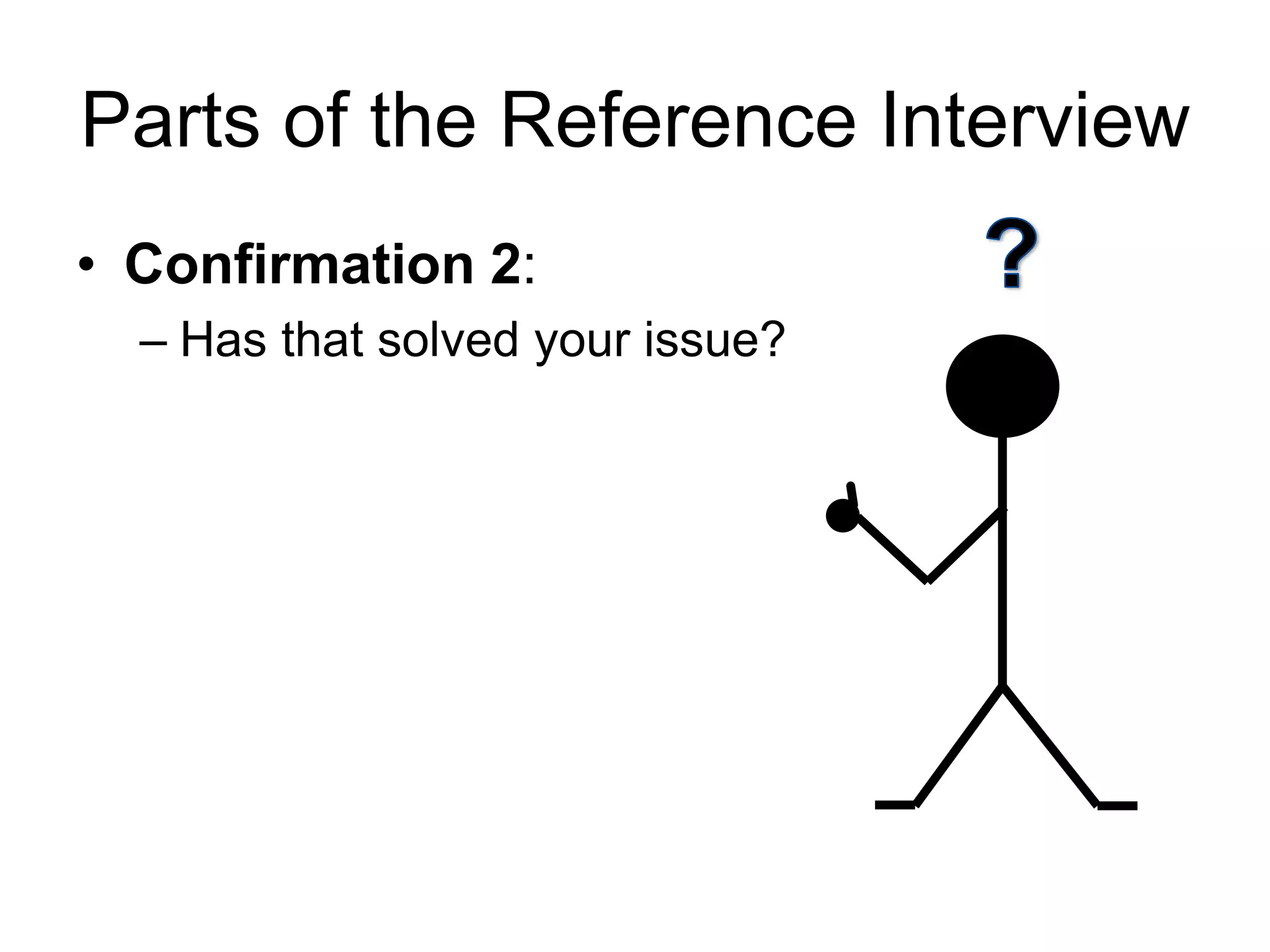 Parts of the Reference Interview
• Confirmation 2:
– Has that solved your issue?
 