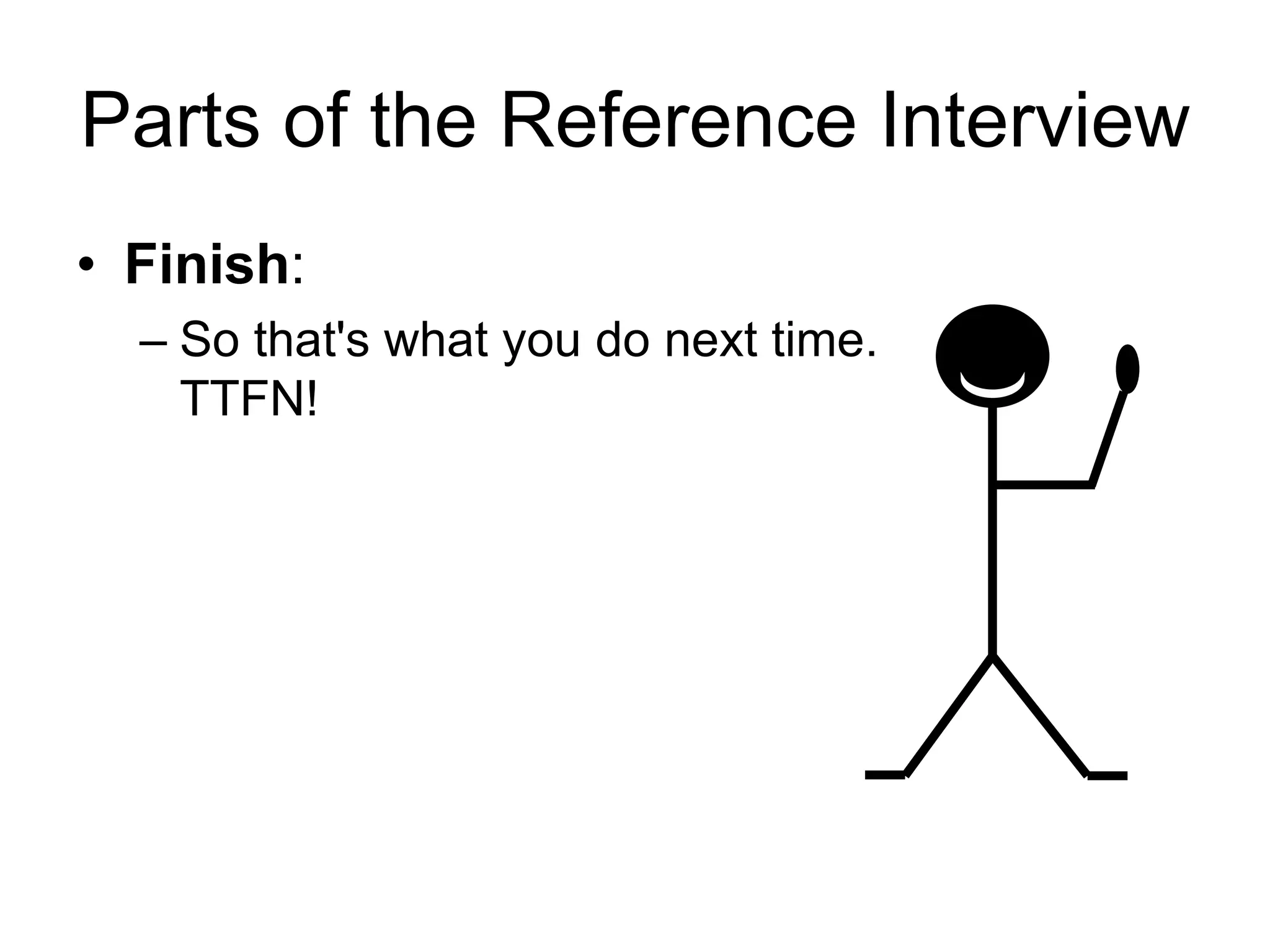 Parts of the Reference Interview
• Finish:
– So that's what you do next time.
TTFN!
 