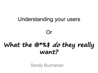 Understanding your users
Or
Sandy Buchanan
 