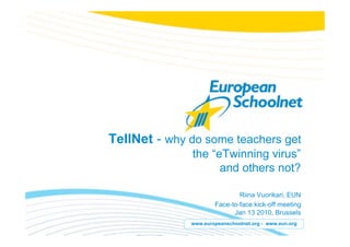 TellNet - why do some teachers get
              the “eTwinning virus”
                    and others not?

                              Riina Vuorikari, EUN
                      Face-to-face kick-off meeting
                            Jan 13 2010, Brussels
              www.europeanschoolnet.org - www.eun.org
 