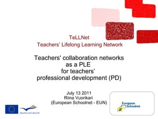 TeLLNet  Teachers’ Lifelong Learning Network Teachers' collaboration networks as a PLE  for teachers’  professional development (PD) July 13 2011 Riina Vuorikari  (European Schoolnet - EUN) 