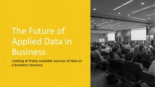 The Future of
Applied Data in
Business
Looking at freely available sources of data as
a business resource
 