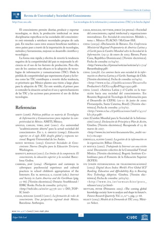 Universitat Oberta de Catalunya
7
http://rusc.uoc.edu
rusc vol. 4 n.º 2 (2007) | issn 1698-580x
Edgar Tello Leal
El conocimiento permite diseñar, producir y exportar
tecnologías, es decir, la producción intelectual en áreas
disciplinarias específicas en las sociedades del conocimien-
to está orientada a satisfacer necesidades propias de cada
país. En muchos casos estos avances benefician también a
otros países pues a través de la importación de tecnologías,
métodos y herramientas, mejoran su desarrollo científico y
tecnológico.
La forma más rápida y efectiva de revertir la tendencia
negativa de la competitividad del país es mejorando la efi-
ciencia en el uso de los factores de producción. Para ello,
uno de los caminos más eficaces es la adopción de tecno-
logías de información y comunicaciones (TIC). Dada la
pérdida de competitividad que experimenta el país y la for-
ma como las TIC contribuyen a revertir dicha tendencia,
es prioritario que México plantee una visión a largo plazo
para la adopción de TIC. En este sentido, el primer paso
es entender la situación actual en el uso y aprovechamiento
de las TIC y las acciones para promover el uso de dichas
tecnologías.
Referencias
amiti (2006). Políticas públicas en materia de Tecnologías
de Información y Comunicaciones para impulsar la com-
petitividad de México. AMITI, México.
angulo, carlos; toro, josé (2001). «La universidad
“académicamente abierta” para la actual sociedad del
conocimiento». En: l. e. orozco (comp.). Educación
superior en el siglo XXI: desafío global y respuesta na-
cional. Bogotá: Universidad de los Andes.
banco mundial (2003). Construir Sociedades de Cono-
cimiento: Nuevos Desafíos para la Educación Terciaria.
Washington.
barnett, ronald (2001). Los límites de la competencia. El
conocimiento, la educación superior y la sociedad. Barce-
lona: Gedisa.
cabrera, josé (2004). «Navigators and castaways in
cyberspace: psychosocial experience and cultural
practices in school children’s appropriation of the
Internet». En: m. bonilla; g. cliché (eds.). Internet
and Society in Latin America and the Caribbean (pág.
21-86). [Versión electrónica]. Ontario: Southbound /
IDRC Books. Fecha de consulta: 30/03/07.
<http://web.idrc.ca/en/ev-45776-201-1-DO_TOP-
IC.html>
casas, rosalba (coord.) (2001). La formación de redes de
conocimiento. Una perspectiva regional desde México.
Barcelona: Anthropos.
casas, rosalda; dettmer, jorge (en prensa). «Sociedad
del conocimiento, capital intelectual y organizaciones
innovadoras». En: Sociedad de conocimiento. Módulo 1,
tema 1. México: FLACSO / McGraw-Hill.
cepal (2003a). «Declaración de Bávaro». En: Conferencia
Ministerial Regional Preparatoria de América Latina y
el Caribe para la Cumbre Mundial sobre la Sociedad de la
Información. (29-31 de enero de 2003: Bávaro, Punta
Cana, República Dominicana). [Versión electrónica].
Fecha de consulta: 01/04/07.
	 <http://www.eclac.cl/prensa/noticias/noticias/9/11719/
Bavarofinalesp.pdf>
cepal (2003b). Los caminos hacia una sociedad de la infor-
mación en América Latina y el Caribe. Santiago de Chile.
[Versión electrónica]. Fecha de consulta: 02/04/07.
	 <http://www.eclac.cl/publicaciones/Desarrollo
Productivo/1/LCG2195RevP/lcg2195e2.pdf>
cepal (2000). «América Latina y el Caribe en la tran-
sición hacia una sociedad del conocimiento». En:
Reunión Regional de Tecnología de Información para
el Desarrollo de CEPAL (20-21 de junio de 2000:
Florianópolis, Santa Catarina, Brasil). [Versión elec-
trónica]. Fecha de consulta: 31/03/07.
	 <http://www.eclac.cl/publicaciones/xml/2/4312/
lcl1383e.pdf>
cmsi (Cumbre Mundial para la Sociedad de la Informa-
ción) (2003). Declaración de Principios y Plan de Acción,
Ginebra. [Versión electrónica]. Recuperada el 25 de
marzo de 2007.
	 <http://www.itu.int/wsis/documents/doc_multi-en-
61|1160.asp>
cornella, alfons (2000). La gestión de la información en
la organización. Bilbao: Deusto.
cv mistica (2002). Trabajando la Internet con una visión
social. Documento colectivo de la Comunidad Virtual
Mística. [Versión electrónica]. Bogotá: Instituto Co-
lombiano para el Fomento de la Educación Superior
(ICFES).
itu (unión internacional de telecomunicaciones)
(2003). Digital Access Index: World’s First Global ICT
Ranking. Education and Affordability Key to Boosting
New Technology Adoption. Ginebra. [Versión elec-
trónica]. Fecha de consulta: 30/03/07.
	 < h t t p : / / w w w. i t u . i n t / n e w s a r c h i v e / p r e s s _
releases/2003/30.html>
mettler, peter (Primavera 2005). «The coming global
knowledge society:how to analyze and shape its future?».
Futures Research Quarterly.Vol. 21, n.º 1, pág. 51-68.
select (2005).Modelo de la Demanda de TIC 2005. Méx��i-
co: Select.
Las tecnologías de la información y comunicaciones (TIC) y la brecha digital
 