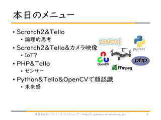 • Scratch2＆Tello
• 論理的思考
• Scratch2＆Tello＆カメラ映像
• IoT？
• PHP＆Tello
• センサー
• Python＆Tello＆OpenCVで顔認識
• 未来感
本日のメニュー
株式会社オープン...