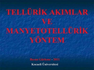 TELLÜRİK AKIMLAR
VE
MANYETOTELLÜRİK
YÖNTEM
Beran Gürleme - 2011
Kocaeli Üniversitesi
 