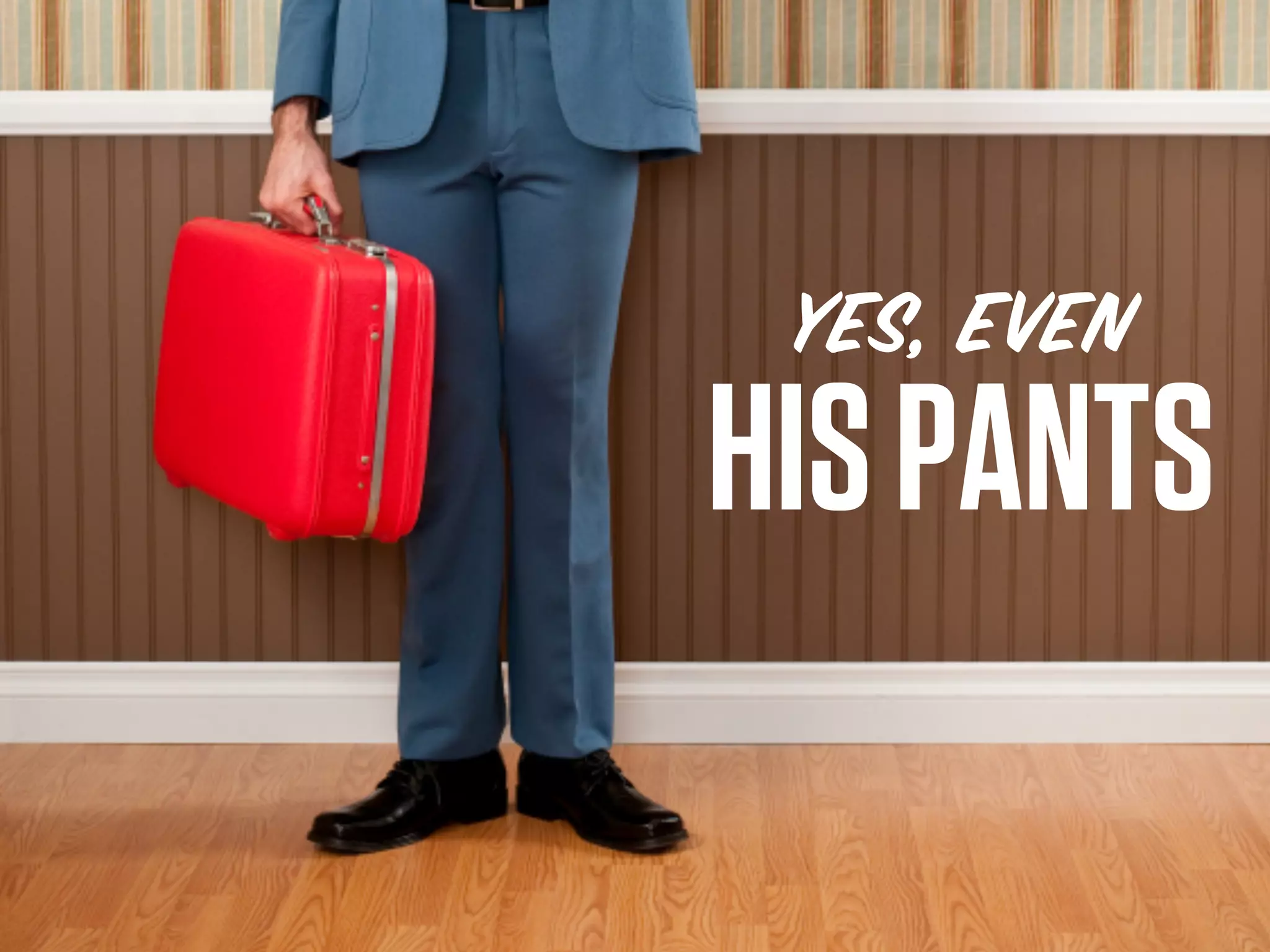 YES, EVEN
HIS PANTS