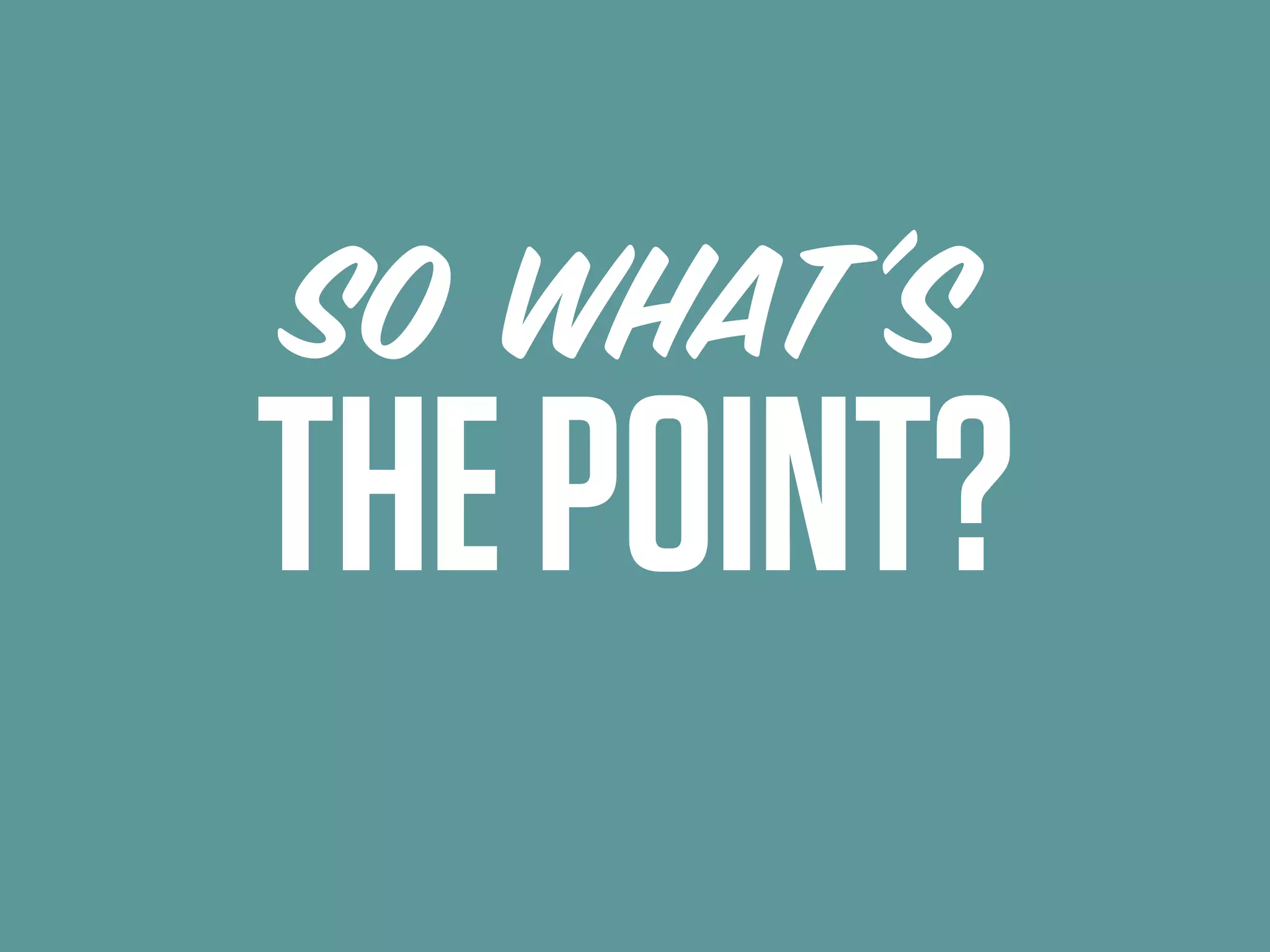SO WHAT’S
THE POINT?