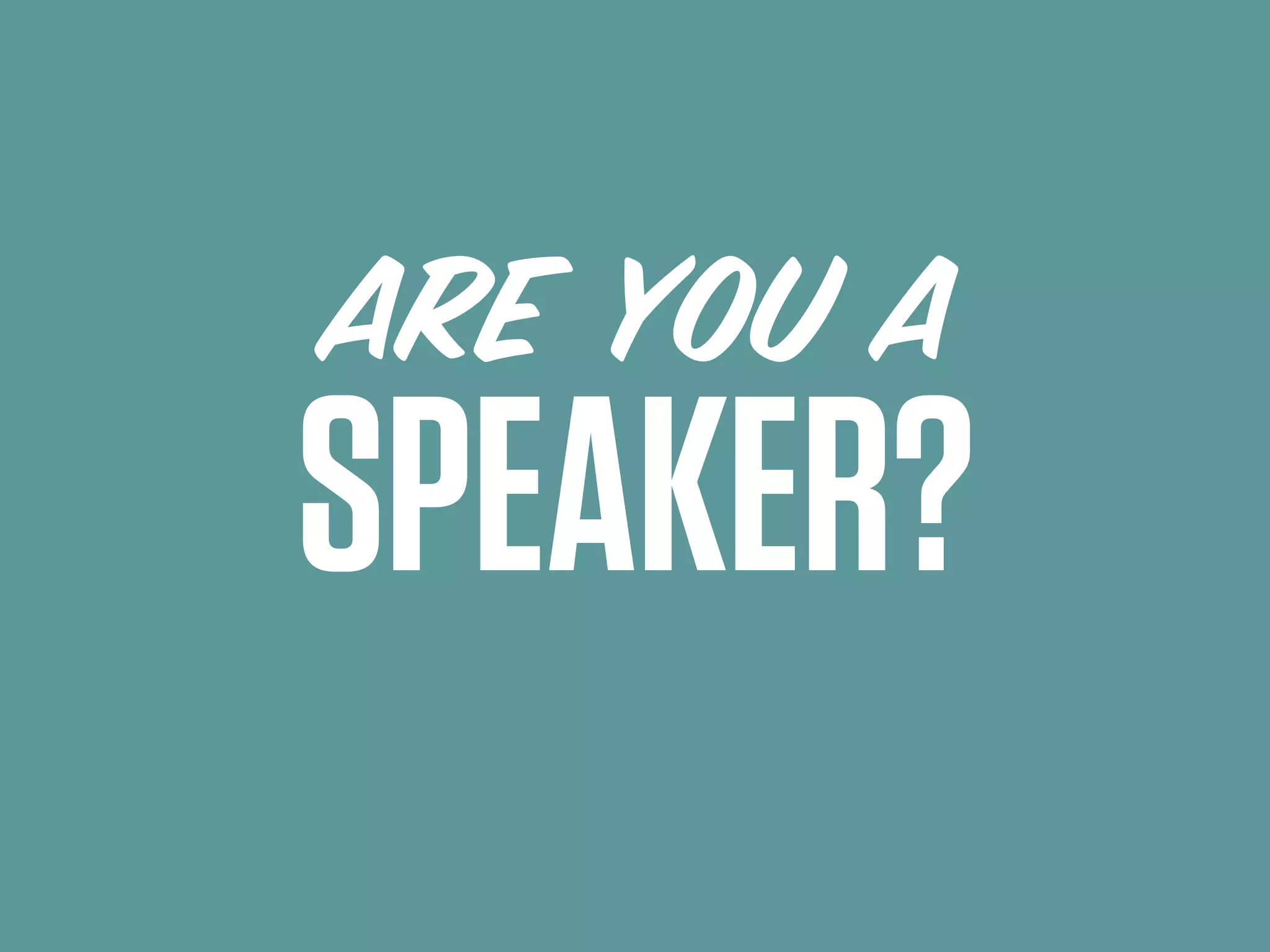 ARE YOU A
SPEAKER?