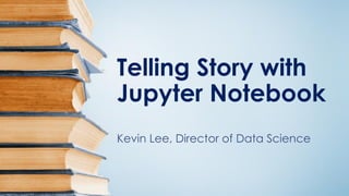 Telling Story with
Jupyter Notebook
Kevin Lee, Director of Data Science
 