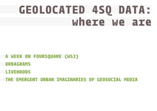 GEOLOCATED 4SQ DATA:
where we are
www.densitydesign.org

A WEEK ON FOURSQUARE (WSJ)
URBAGRAMS
LIVEHOODS
THE EMERGENT URBAN IMAGINARIES OF GEOSOCIAL MEDIA

 