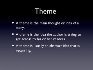 Theme
• A theme is the main thought or idea of a
  story.
• A theme is the idea the author is trying to
  get across to his or her readers.
• A theme is usually an abstract idea that is
  recurring.
 