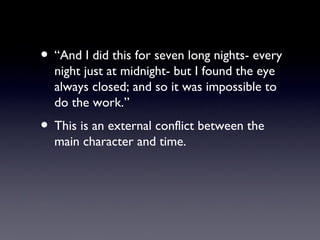 • “And I did this for seven long nights- every
  night just at midnight- but I found the eye
  always closed; and so it was impossible to
  do the work.”
• This is an external conflict between the
  main character and time.
 
