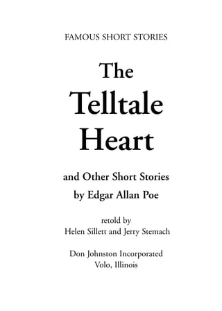 FAMOUS SHORT STORIES
The
Telltale
Heart
and Other Short Stories
by Edgar Allan Poe
retold by
Helen Sillett and Jerry Stemach
Don Johnston Incorporated
Volo, Illinois
POE_Book_Body_022305.QXP 4.13.07 8:51 AM Page 1
 