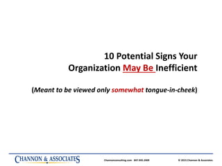 Channonconsulting.com 847.945.2409 © 2015 Channon & Associates
10 Potential Signs Your
Organization May Be Inefficient
(Meant to be viewed only somewhat tongue-in-cheek)
 