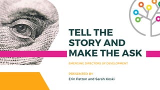 TELL THE
STORY AND
MAKE THE ASK
EMERGING DIRECTORS OF DEVELOPMENT
Erin Patton and Sarah Koski
PRESENTED BY
 