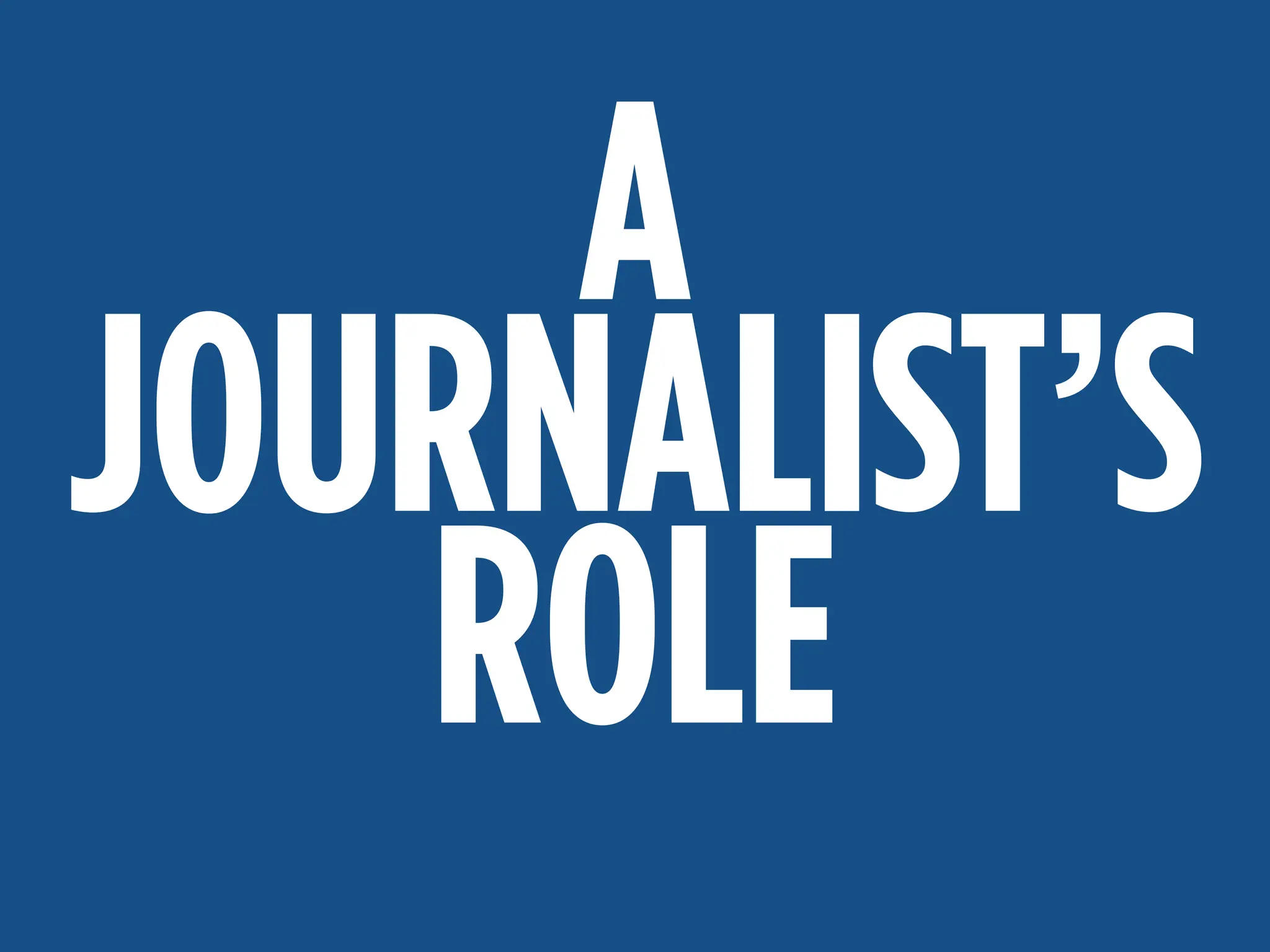 MAKE A DIFFERENCE:
ACCURATE, TIMELY COVERAGE
A
JOURNALIST’S
ROLE
 