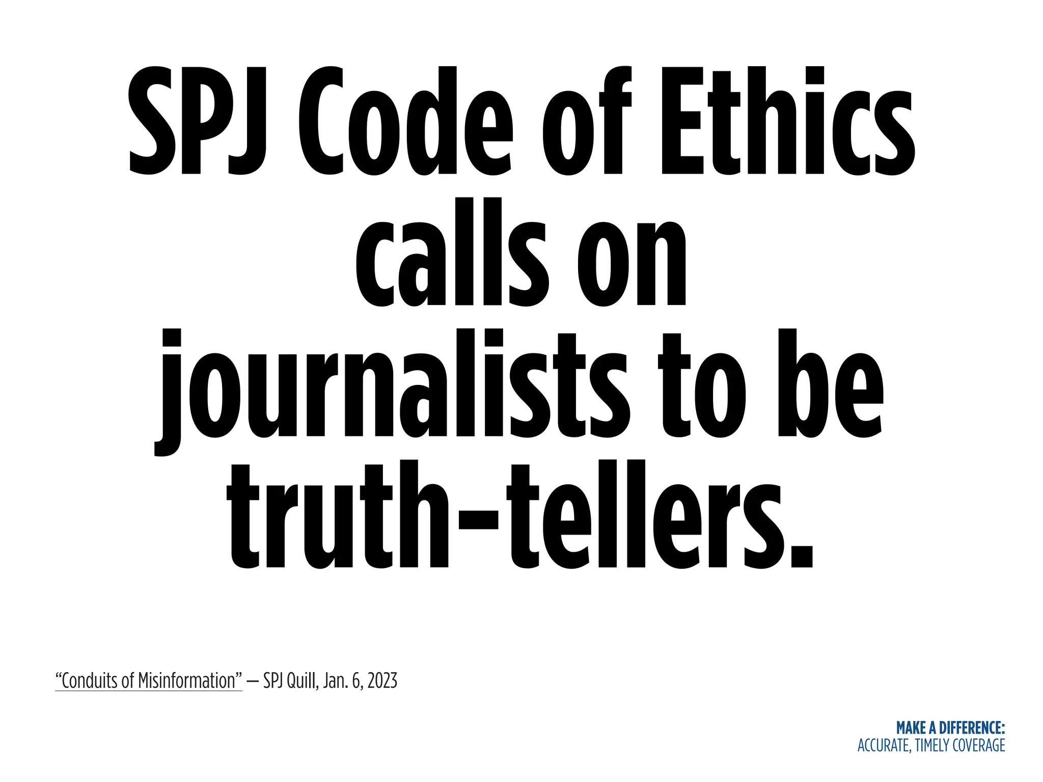 MAKE A DIFFERENCE:
ACCURATE, TIMELY COVERAGE
SPJ Code of Ethics
calls on
journalists to be
truth-tellers.
“Conduits of Misinformation” — SPJ Quill, Jan. 6, 2023
 