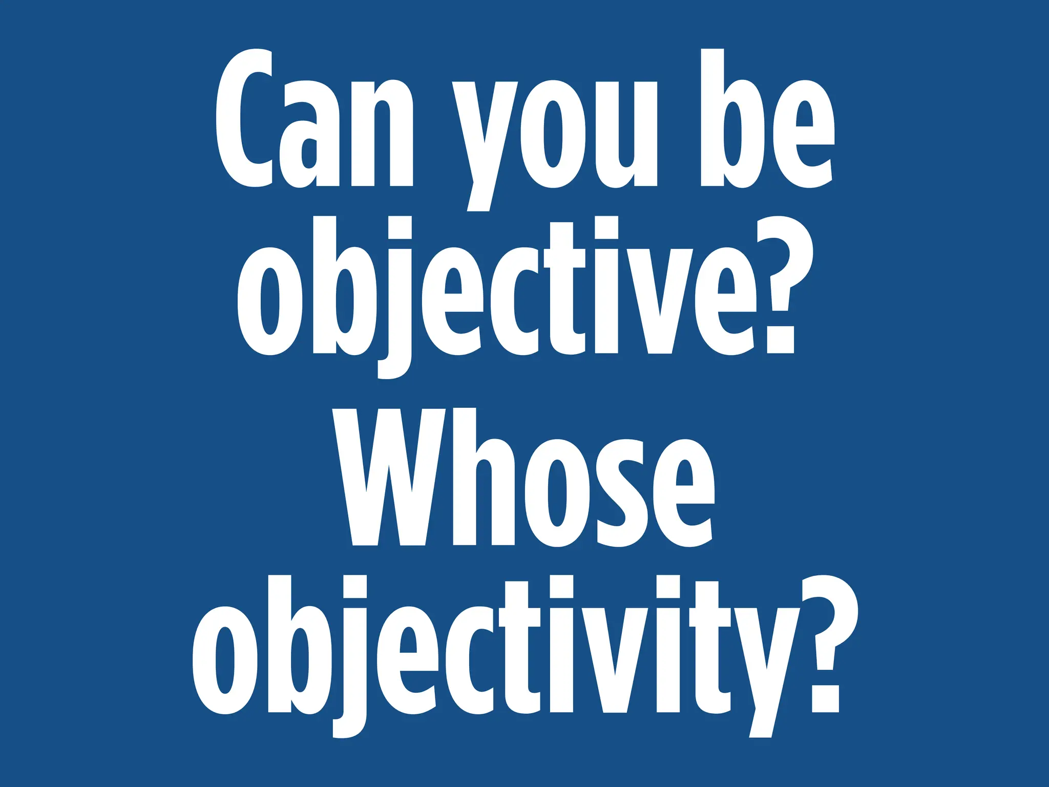 MAKE A DIFFERENCE:
ACCURATE, TIMELY COVERAGE
Can you be
objective?
Whose
objectivity?
 