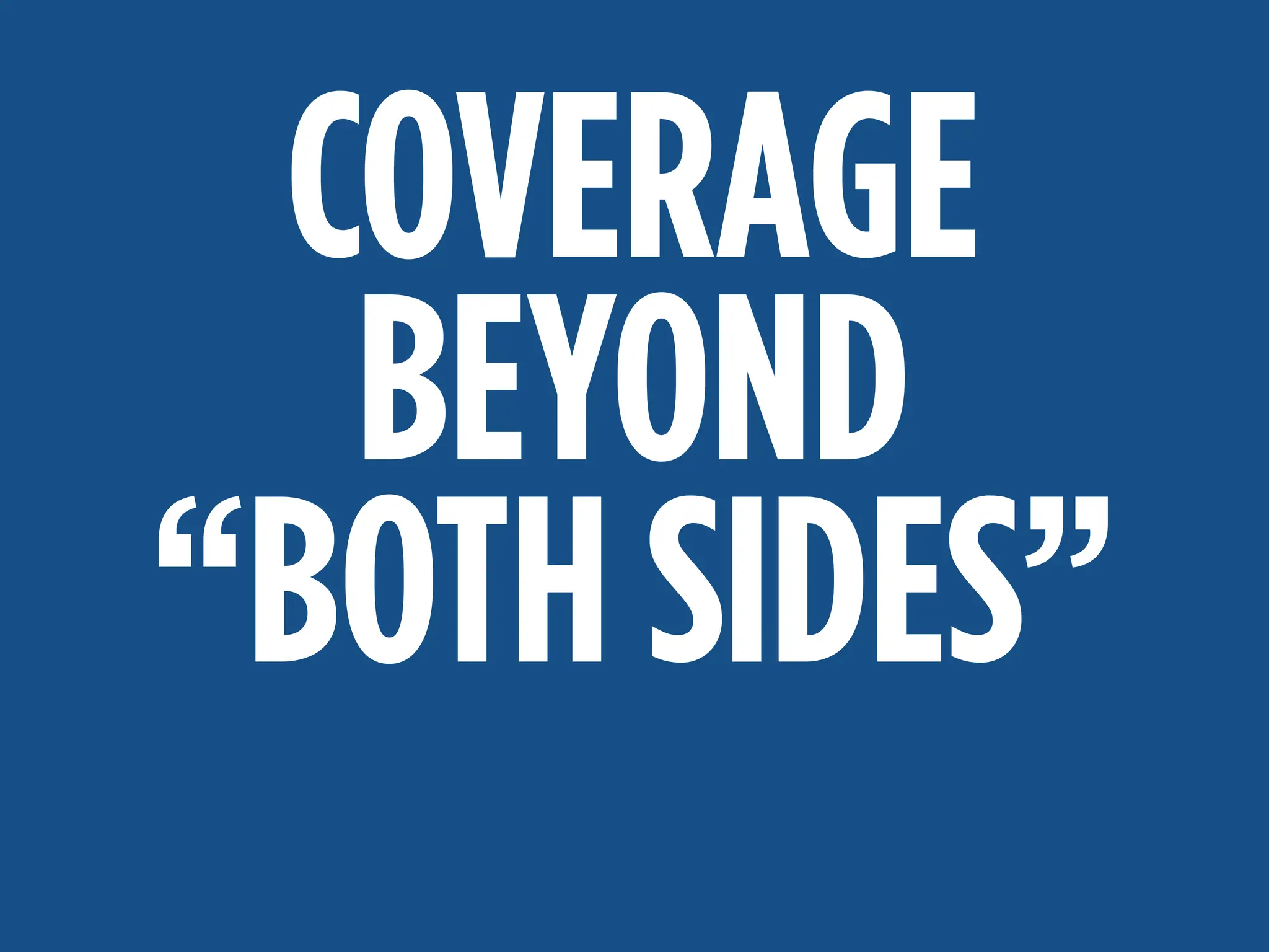 MAKE A DIFFERENCE:
ACCURATE, TIMELY COVERAGE
COVERAGE
BEYOND
“BOTH SIDES”
 