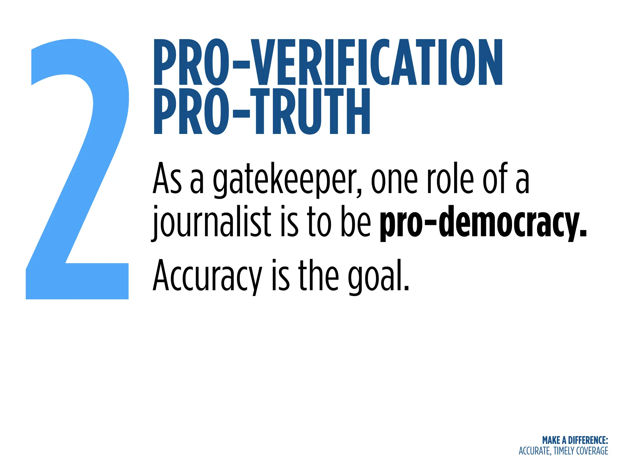 MAKE A DIFFERENCE:
ACCURATE, TIMELY COVERAGE
PRO-VERIFICATION
PRO-TRUTH
2As a gatekeeper, one role of a
journalist is to be pro-democracy.
Accuracy is the goal.
 