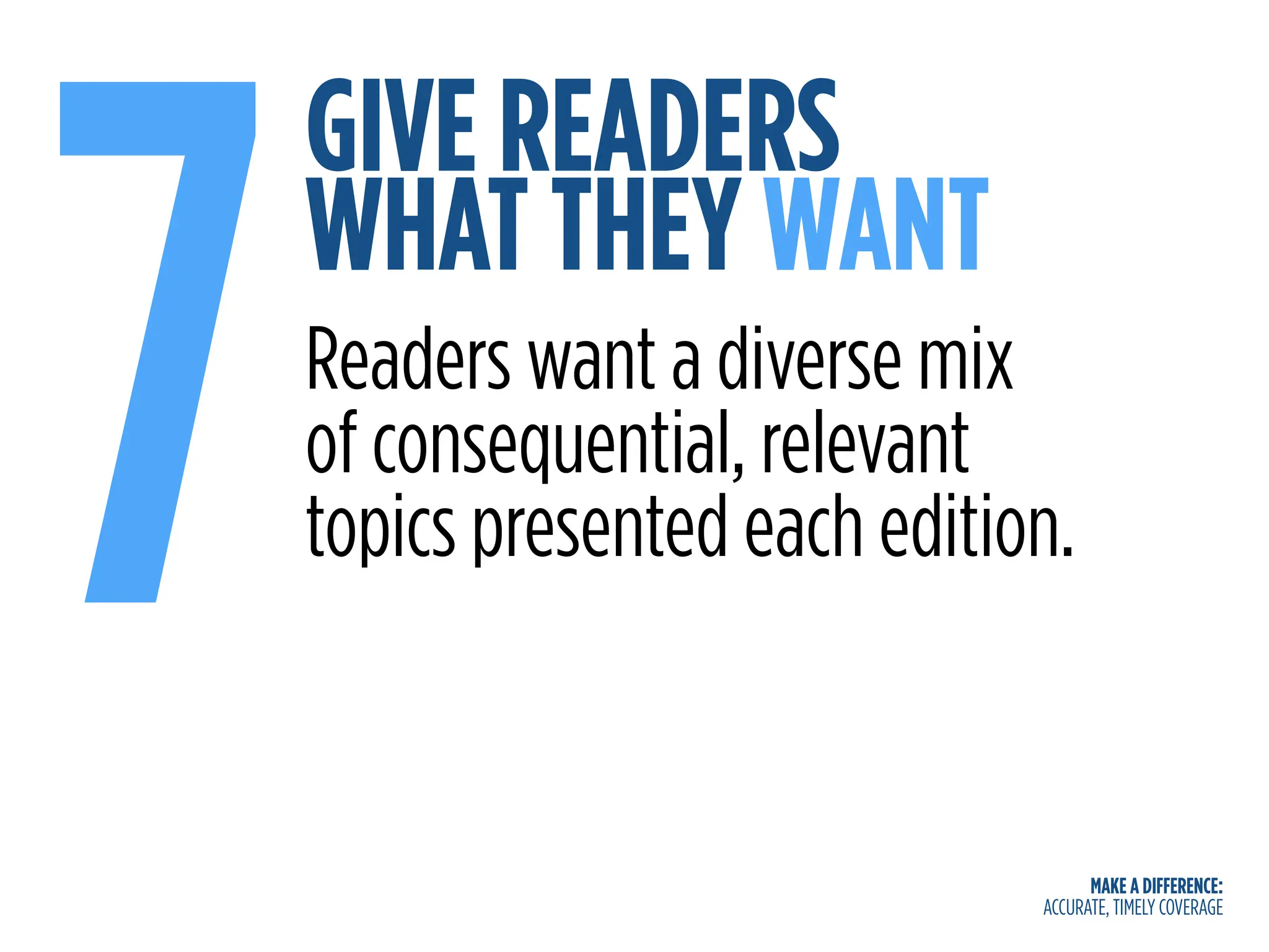 MAKE A DIFFERENCE:
ACCURATE, TIMELY COVERAGE
GIVE READERS
WHAT THEY WANT
7Readers want a diverse mix
of consequential, relevant
topics presented each edition.
 
