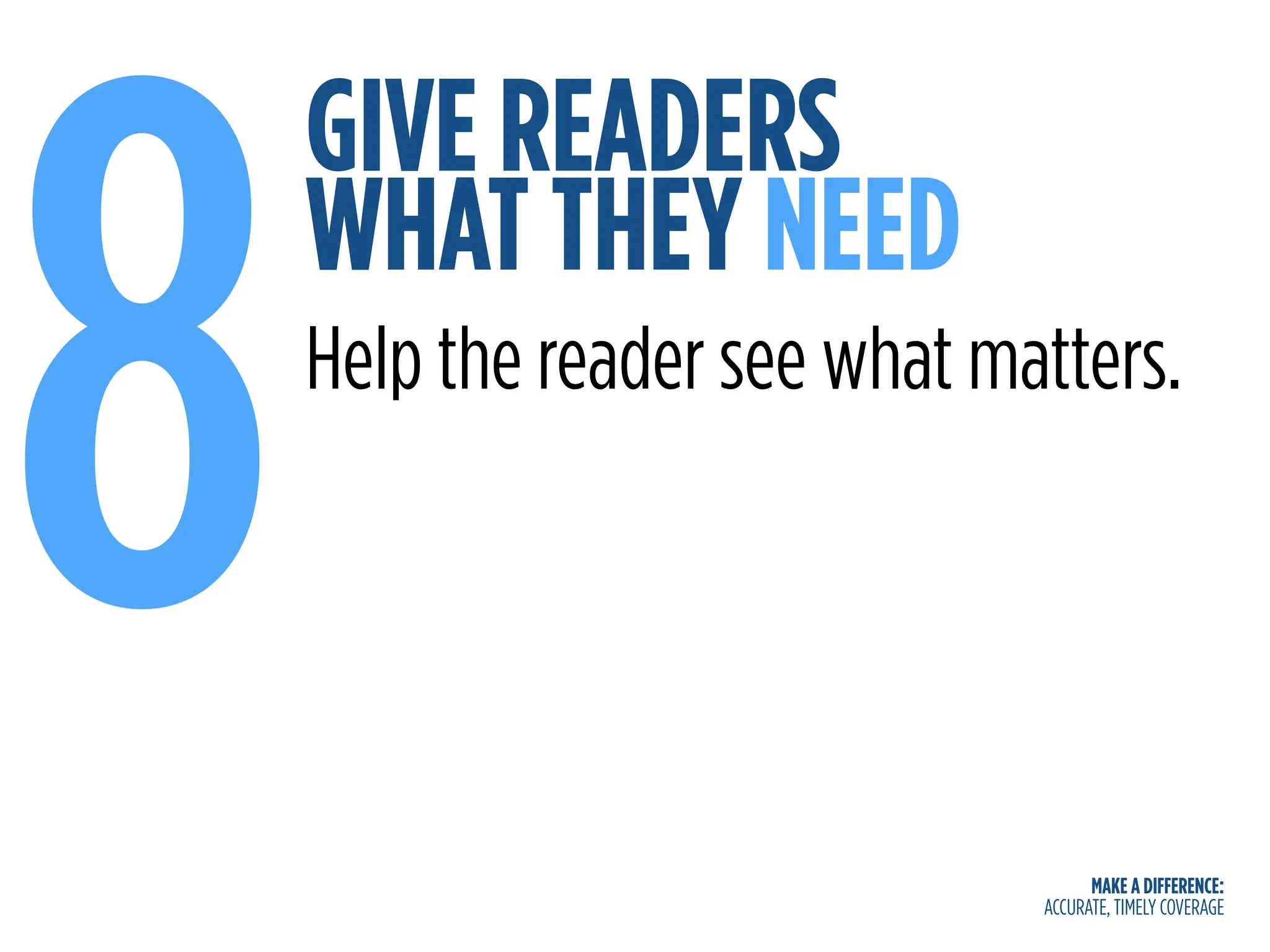 MAKE A DIFFERENCE:
ACCURATE, TIMELY COVERAGE
GIVE READERS
WHAT THEY NEED
8Help the reader see what matters.
 