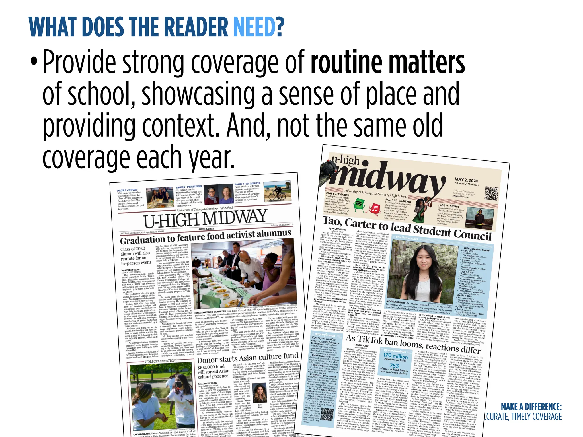 MAKE A DIFFERENCE:
ACCURATE, TIMELY COVERAGE
WHAT DOES THE READER NEED?
•Provide strong coverage of routine matters
of school, showcasing a sense of place and
providing context. And, not the same old
coverage each year.
 