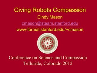 Giving Robots Compassion
Cindy Mason
cmason@steam.stanford.edu
www-formal.stanford.edu/~cmason
Conference on Science and Compassion
Telluride, Colorado 2012
 