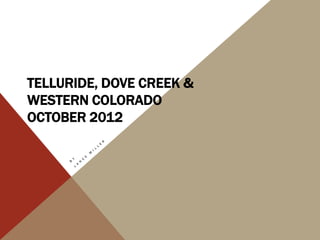 TELLURIDE, DOVE CREEK &
WESTERN COLORADO
OCTOBER 2012
 